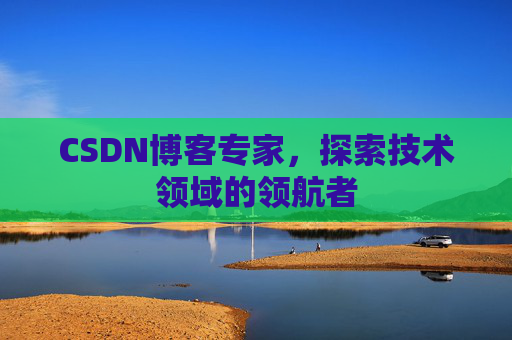 CSDN博客专家，探索技术领域的领航者